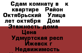 Сдам комнату в 5-к квартире › Район ­ Октябрьский › Улица ­ 10 лет октября › Дом ­ 24 › Этажность дома ­ 9 › Цена ­ 5 000 - Удмуртская респ., Ижевск г. Недвижимость » Квартиры аренда   . Удмуртская респ.